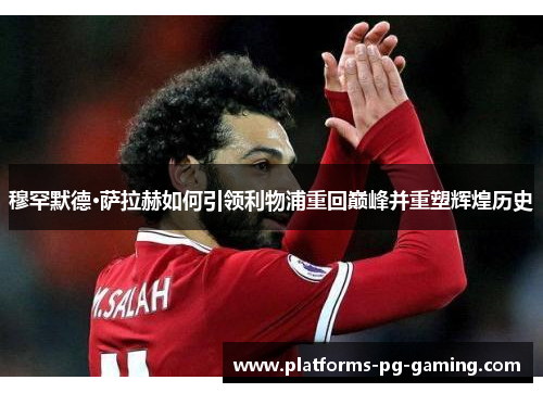 穆罕默德·萨拉赫如何引领利物浦重回巅峰并重塑辉煌历史