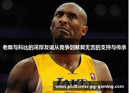 老詹与科比的深厚友谊从竞争到默契无言的支持与传承