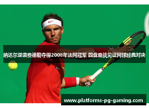纳达尔逆袭费德勒夺得2008年法网冠军 四盘鏖战见证网球经典对决 纳达尔逆袭费德勒夺得2008年法网冠军 四盘鏖战见证网球经典对决