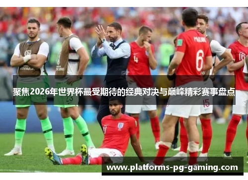 聚焦2026年世界杯最受期待的经典对决与巅峰精彩赛事盘点