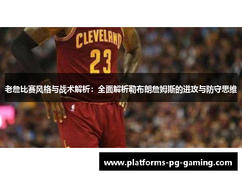 老詹比赛风格与战术解析：全面解析勒布朗詹姆斯的进攻与防守思维