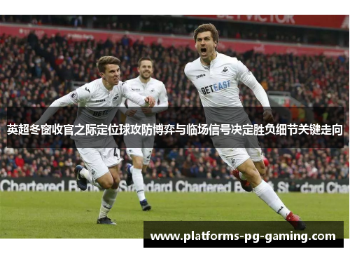 英超冬窗收官之际定位球攻防博弈与临场信号决定胜负细节关键走向