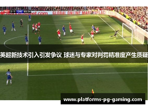 英超新技术引入引发争议 球迷与专家对判罚精准度产生质疑 英超新技术引入引发争议 球迷与专家对判罚精准度产生质疑