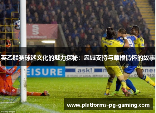 英乙联赛球迷文化的魅力探秘:忠诚支持与草根情怀的故事 英乙联赛球迷文化的魅力探秘:忠诚支持与草根情怀的故事
