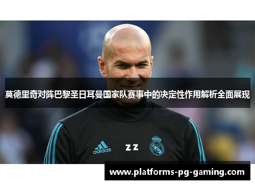 莫德里奇对阵巴黎圣日耳曼国家队赛事中的决定性作用解析全面展现