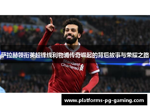 萨拉赫领衔英超锋线利物浦传奇崛起的背后故事与荣耀之路 萨拉赫领衔英超锋线利物浦传奇崛起的背后故事与荣耀之路