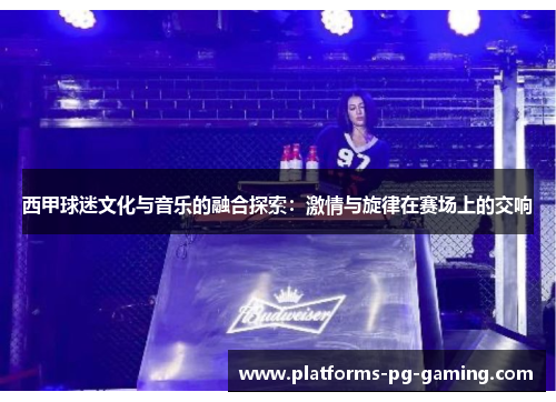 西甲球迷文化与音乐的融合探索：激情与旋律在赛场上的交响