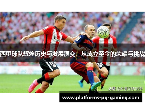 西甲球队辉煌历史与发展演变：从成立至今的荣耀与挑战