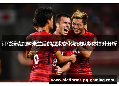 评估沃克加盟米兰后的战术变化与球队整体提升分析