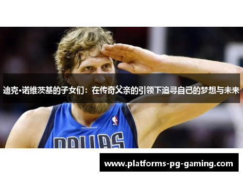 迪克·诺维茨基的子女们：在传奇父亲的引领下追寻自己的梦想与未来