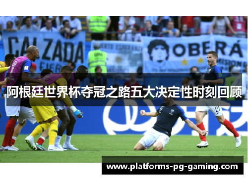 阿根廷世界杯夺冠之路五大决定性时刻回顾