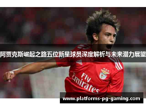 阿贾克斯崛起之路五位新星球员深度解析与未来潜力展望